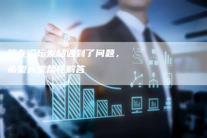 我在论坛发帖遇到了问题，希望大家帮忙解答