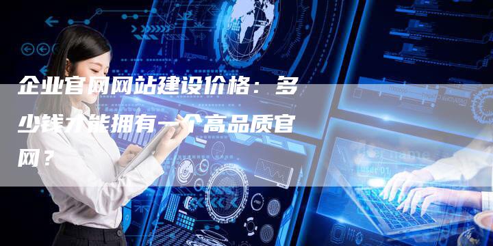 企业官网网站建设价格：多少钱才能拥有一个高品质官网？