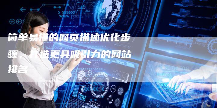 简单易懂的网页描述优化步骤，打造更具吸引力的网站排名