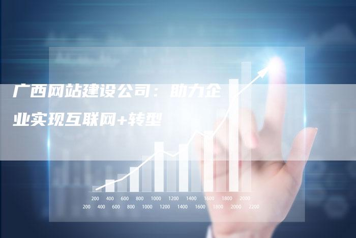 广西网站建设公司：助力企业实现互联网+转型