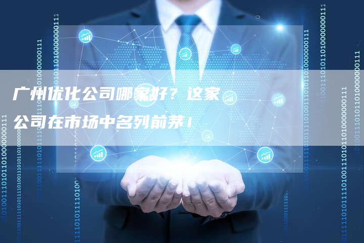 广州优化公司哪家好？这家公司在市场中名列前茅！