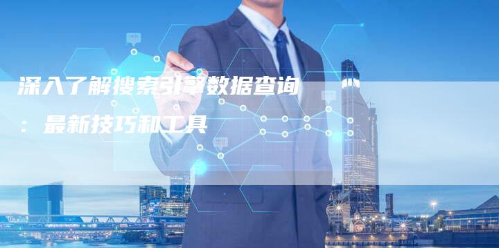 深入了解搜索引擎数据查询：最新技巧和工具