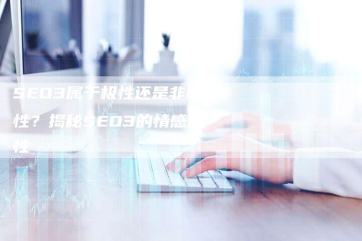 SEO3属于极性还是非极性？揭秘SEO3的情感属性