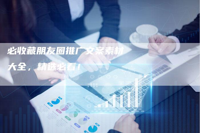 必收藏朋友圈推广文案素材大全，精选必看！