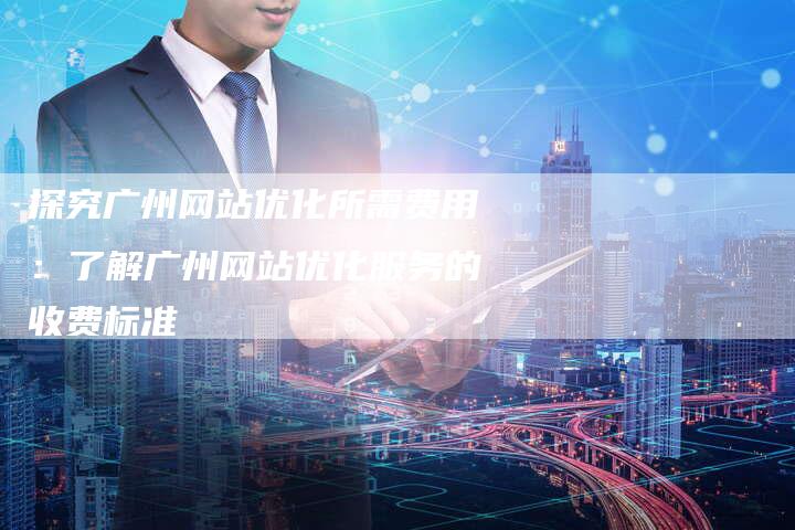 探究广州网站优化所需费用：了解广州网站优化服务的收费标准