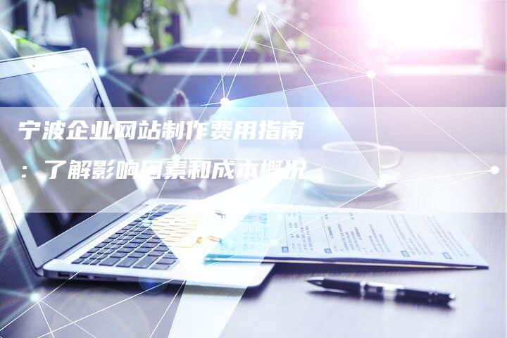 宁波企业网站制作费用指南：了解影响因素和成本概况