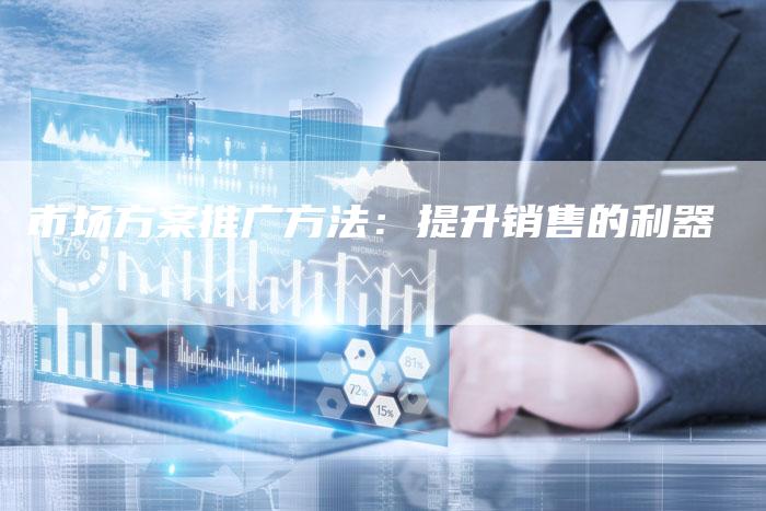 市场方案推广方法：提升销售的利器