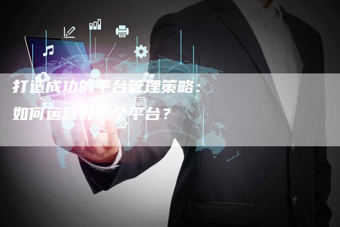 打造成功的平台管理策略：如何运营好一个平台？