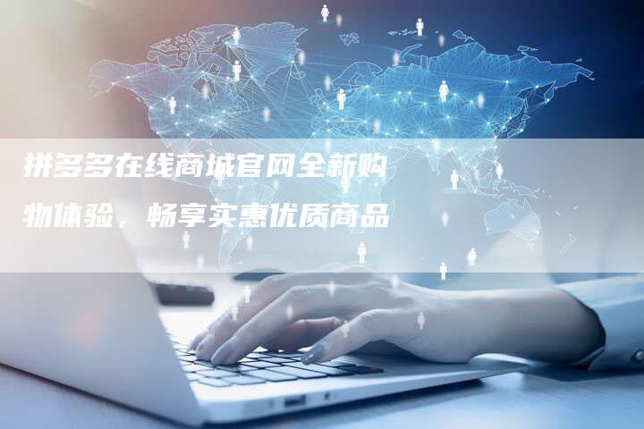 拼多多在线商城官网全新购物体验，畅享实惠优质商品