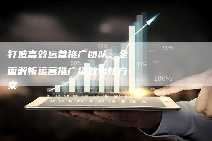 打造高效运营推广团队：全面解析运营推广绩效考核方案