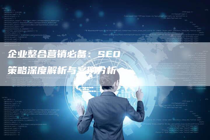 企业整合营销必备：SEO策略深度解析与案例分析