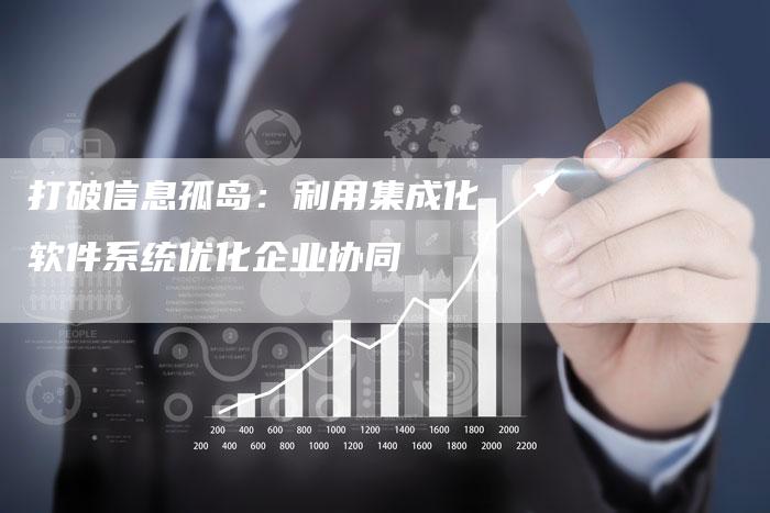 打破信息孤岛：利用集成化软件系统优化企业协同
