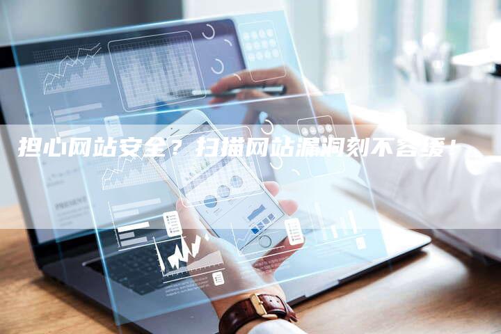 担心网站安全？扫描网站漏洞刻不容缓！